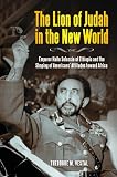 The Lion Of Judah In The New World Emperor Haile Selassie Of Ethiopia And The Shaping Of Americans Attitudes Toward Africa The Lion Of Judah In The New World Emperor Haile Selassie Of Ethiopia And The Shaping Of Americans Attitudes Toward Africa