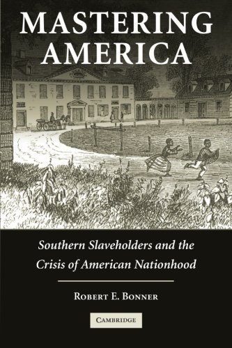 Mastering America: Southern Slaveholders and the Crisis of American Nationhood (Cambridge Studies on the American South)