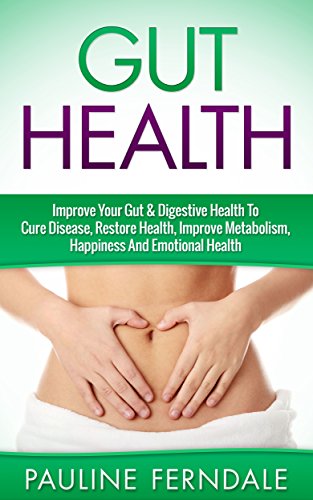 Gut Health: Improve Your Gut & Digestive Health To Cure Disease, Restore Health, Improve Metabolism, Happiness And Emotional Health (Gut Health, Digestive Health, Detox Diet, Cleanse)