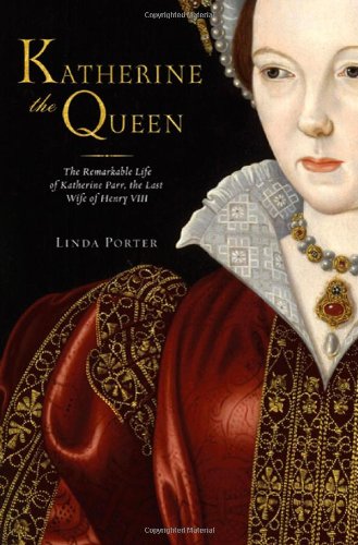 Katherine the Queen: The Remarkable Life of Katherine Parr, the Last Wife of Henry VIII, by Linda Porter