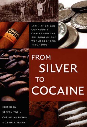 From Silver to Cocaine: Latin American Commodity Chains and the Building of the World Economy, 1500?2000 (American Encounters/Global Interactions)