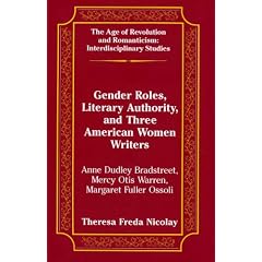 Gender Roles, Literary Authority, and Three American Women Writers: Anne Dudley Bradstreet, Mercy Otis Warren, Margaret Fuller Ossoli (Age of Revolution ... Interdisciplinary Studies, Vol 9)