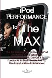 Ipod Performance To The Max: Tips For Learning How To Use Your iPod And Adding In The Latest iPod Accessories So You Can Get It To Function At It's ... And You Can Enjoy Limitless Entertainment