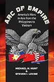 Arc of Empire: America's Wars in Asia from the Philippines to Vietnam (H. Eugene and Lillian Youngs Lehman Series)