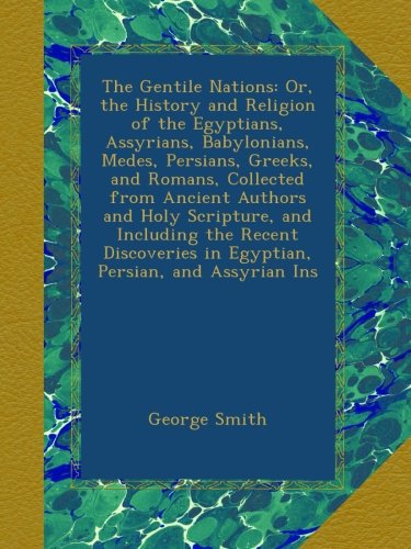 The Gentile Nations: Or, the History and Religion of the Egyptians, Assyrians, Babylonians, Medes, Persians, Greeks, and Romans, Collected from ... in Egyptian, Persian, and Assyrian Ins