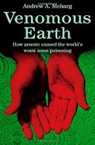 Venomous Earth: How Arsenic Caused The World's Worst Mass Poisoning