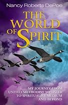 The World of Spirit: My Journey From United Methodist Minister to Spiritualist Medium and Beyond The World of Spirit: My Journey From United Methodist Minister to Spiritualist Medium and Beyond