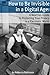 How to Be Invisible in a Digital Age: A Newbies Guide to Protecting Your Privacy in an Electronic World