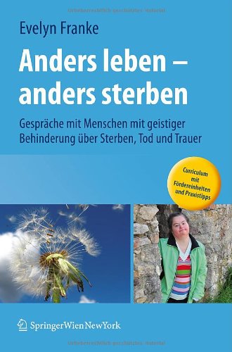 Anders leben - anders sterben: Gespräche mit Menschen mit geistiger Behinderung über Sterben, Tod und Trauer Anders leben - anders sterben: Gespräche mit Menschen mit geistiger Behinderung über Sterben, Tod und Trauer