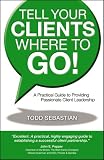 Tell Your Clients Where to Go! A Practical Guide to Providing Passionate Client Leadership