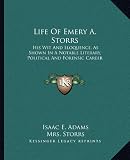 Life of Emery A. Storrs: His Wit and Eloquence, as Shown in a Notable Literary, Political and Forensic Career