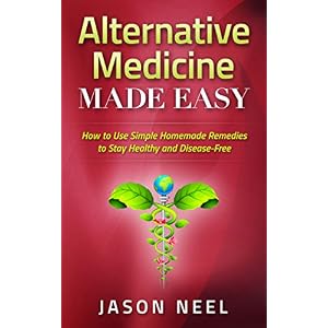 Alternative Medicine Made Easy: How to Use Simple Homemade Remedies to Stay Healthy and Disease-Free (Alternative Medicine,Herbal Remedies, Herbal Med