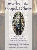Worthy of the Gospel of Christ: A History of the Catholic Diocese of Fort Wayne-South Bend