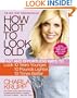 How Not to Look Old: Fast and Effortless Ways to Look 10 Years Younger, 10 Pounds Lighter, 10 Times Better