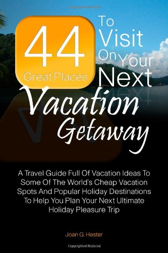 44 Great Places To Visit On Your Next Vacation Getaway: A Travel Guide Full Of Vacation Ideas To Some Of The World's Cheap Vacation Spots And Popular. Plan Your Next Ultimate Holiday Pleasure Trip