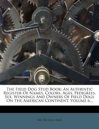 The Field Dog Stud Book: An Authentic Register Of Names, Colors, Ages, Pedigrees, Sex, Winnings And Owners Of Field Dogs On The American Continent, Volume 6...