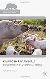 Killing Happy Animals: Exploration in Utilitarian Ethics (The Palgrave Macmillan Animal Ethics Series) Killing Happy Animals: Exploration in Utilitarian Ethics (The Palgrave Macmillan Animal Ethics Series)
