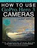 How To Use GoPro Hero 3 Cameras: The Surf Edition: The Essential Field Guide For the Hero 3 Black, Silver and White Editions