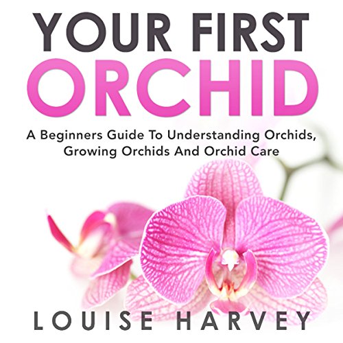 Your First Orchid: A Beginners Guide to Understanding Orchids, Growing Orchids and Orchid Care, by Louise Harvey