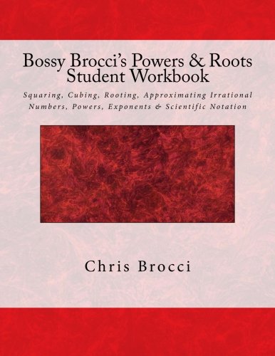 Bossy Brocci's Powers & Roots Student Workbook: Squaring, Cubing, Rooting, Approximating Irrational Numbers, Powers, Exponents & Scientific Notation
