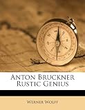 Anton Bruckner Rustic Genius