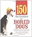 150 Activities For Bored Dogs: Surefire Ways to Keep Your Dog Active and Happy