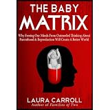 The Baby Matrix: Why Freeing Our Minds From Outmoded Thinking About Parenthood & Reproduction Will Create a Better World