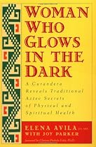 Woman Who Glows in the Dark: A Curandera Reveals Traditional Aztec Secrets of Physical and Spiritual Health