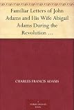 Familiar Letters of John Adams and His Wife Abigail Adams During the Revolution with a Memoir of Mrs. Adams