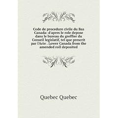 Code de procedure civile du Bas Canada: d'apres le role depose dans le bureau du greffier du Conseil legislatif, tel que prescrit par l'Acte . Lower Canada from the amended roll deposited
