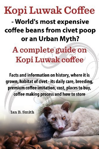 Kopi Luwak Coffee - World's Most Expensive Coffee Beans from Civet Poop or an Urban Myth? by Ian Bradford Smith (2014-04-08)