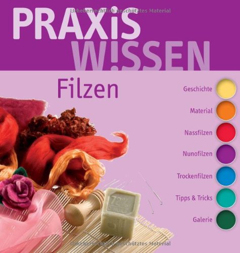 Frech PraxisWissen Filzen: Geschichte, Material, Nassfilzen, Nunofilzen, Trockenfilzen, Tipps & Tricks, Galerie