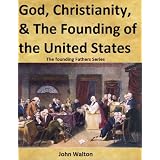 God, Christianity, & The Founding Of The United States (The Founding Fathers Series) ~ John Walton