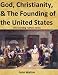 God, Christianity, & The Founding Of The United States (The Founding Fathers Series)