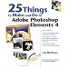 25 Things to Make and Do in Adobe Photoshop Elements 4