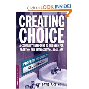 Creating Choice: A Community Responds to the Need for Abortion and Birth Control, 1961-1973 (Palgrave Studies in Oral History) David P. Cline