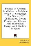 Studies in Ancient and Modern Judaism: Origin of Language, the Source of Civilization, Divine Providence, Biblical and Talmudical Essays and Kindred S