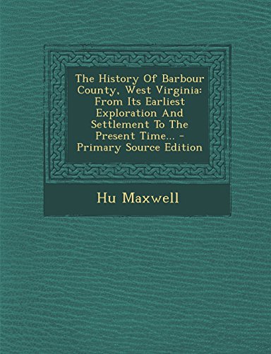 The History of Barbour County, West Virginia: From Its Earliest Exploration and Settlement to the Present Time... - Primary Source Edition