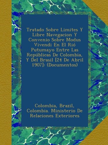 Tratado Sobre Limites Y Libre Navegacion Y Convenio Sobre Modus Vivendi En El Rió Putumayo Entre Las Repúblicas De Colombia, Y Del Brasil [24 De Abril 1907]: (Documentos) (Spanish Edition)