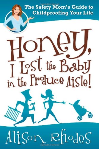 Honey, I Lost the Baby in the Produce Aisle!: The Safety Moms Guide to Childproofing Your Life