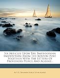 Six Articles Upon The Smithsonian Institution: From The Boston Post, Together With The Letters Of Professors Peirce And Agassiz...
