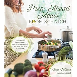 Prep-Ahead Meals From Scratch: Quick & Easy Batch Cooking Techniques and Recipes That Save You Time and Money