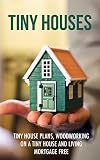 Tiny Houses: Tiny House Plans, Woodworking on a Tiny House and Living Mortgage Free (Tiny Houses, Tiny House Living, Tiny House Plans, Small Homes, Woodworking Book 1)