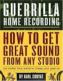Guerilla Home Recording: How to Get Great Sound from Any Studio (No Matter How Weird or Cheap Your Gear Is)