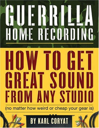 Guerilla Home Recording: How to Get Great Sound from Any Studio (No Matter How Weird or Cheap Your Gear Is)