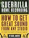 Guerrilla Home Recording: How to Get Great Sound from Any Studio (No Matter How Weird or Cheap Your Gear Is)