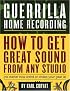 Guerrilla Home Recording: How to Get Great Sound from Any Studio (No Matter How Weird or Cheap Your Gear Is)