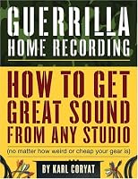 Guerrilla Home Recording: How to Get Great Sound from Any Studio (No Matter How Weird or Cheap Your Gear Is)