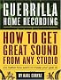 Guerrilla Home Recording: How to Get Great Sound from Any Studio (No Matter How Weird or Cheap Your Gear Is)
