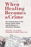 When Healing Becomes a Crime: The Amazing Story of the Hoxsey Cancer Clinics and the Return of Alternative Therapies